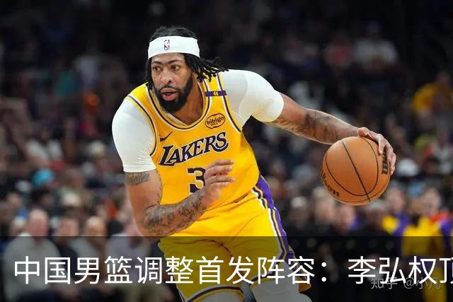 中国男篮调整首发阵容：李弘权顶替王俊杰首发 杨瀚森继续替补