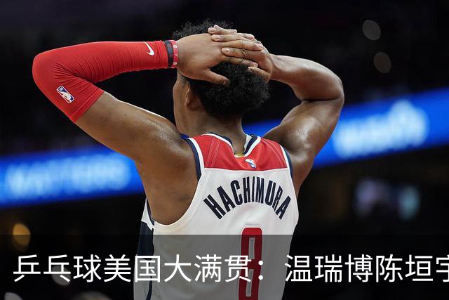 乒乓球美国大满贯：温瑞博陈垣宇皆出局 国乒男单半区失守