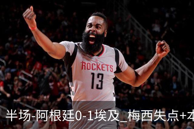 半场-阿根廷0-1埃及 梅西失点+本届两度失点+中柱易卜拉欣破门