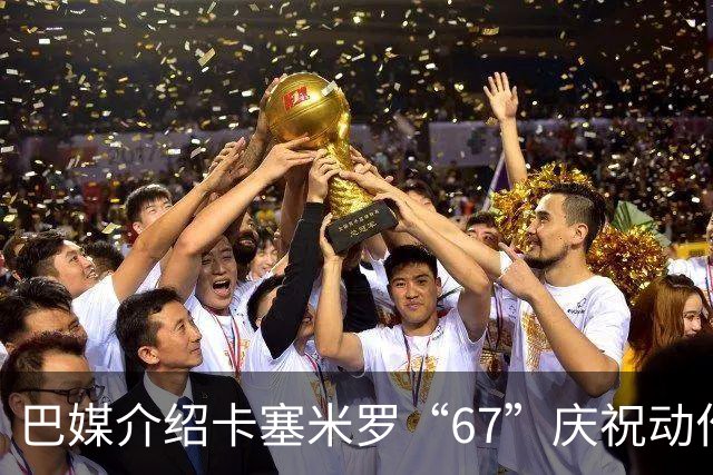 巴媒介绍卡塞米罗“67”庆祝动作：来自阿尔法世代的脑腐热梗