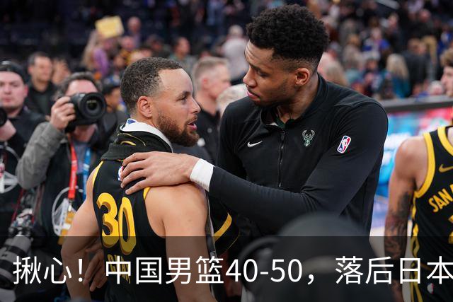 揪心！中国男篮40-50，落后日本男篮十分，老叔用人换人引争议！