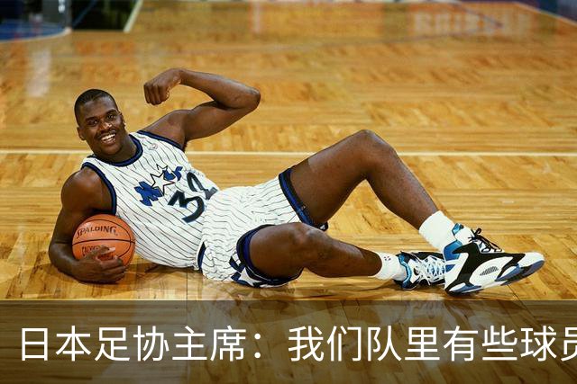 日本足协主席：我们队里有些球员比荷兰和巴西球员更强