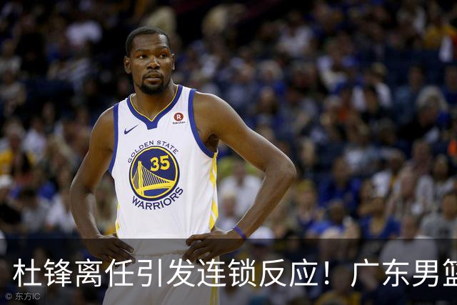 杜锋离任引发连锁反应！广东男篮两名球员有望留队，五位球员或将离队失业