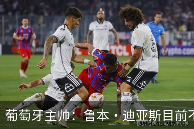 葡萄牙主帅：鲁本·迪亚斯目前不适合比赛 我们会据实际情况轮换