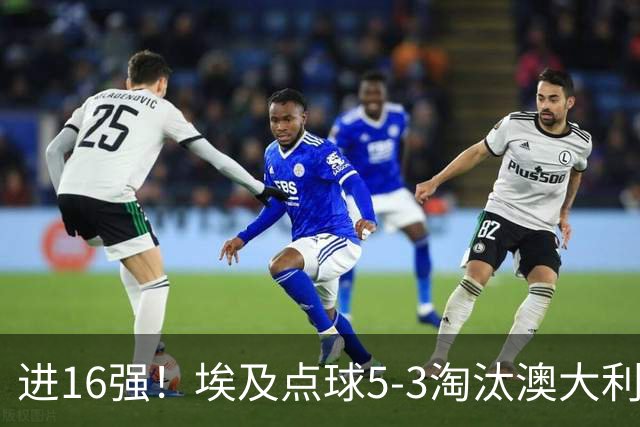 进16强！埃及点球5-3淘汰澳大利亚 哈尼乌龙 本届13粒乌龙破纪录