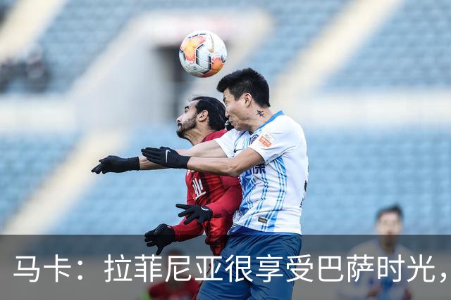 马卡：拉菲尼亚很享受巴萨时光，不会评估或分析任何潜在的报价