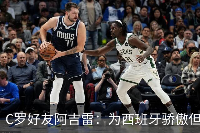 C罗好友阿吉雷：为西班牙骄傲但为C罗出局而痛心；C罗改变了足球