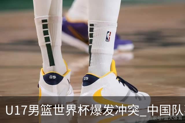 U17男篮世界杯爆发冲突 中国队不敌立陶宛淘汰赛战法国
